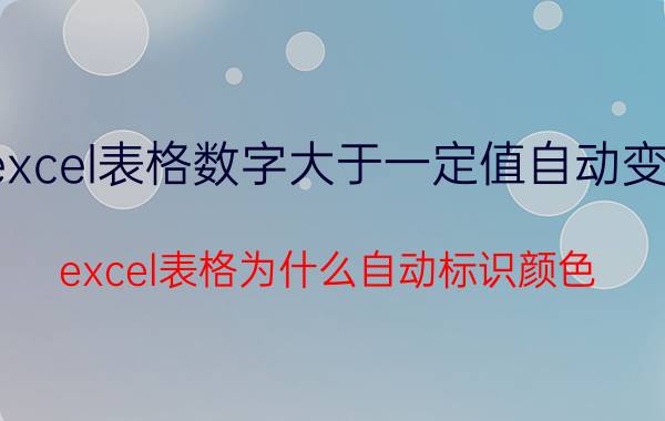 excel表格数字大于一定值自动变色 excel表格为什么自动标识颜色？